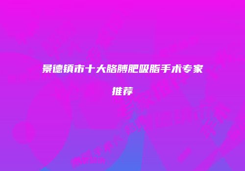 景德镇市十大胳膊肥吸脂手术专家推荐