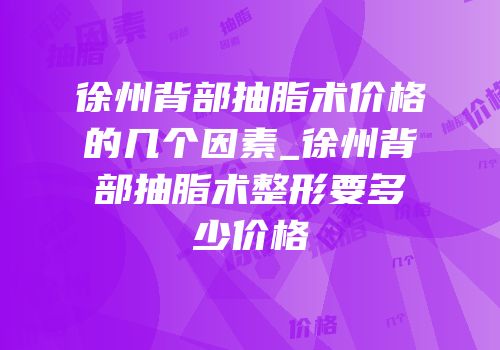 徐州背部抽脂术价格的几个因素_徐州背部抽脂术整形要多少价格