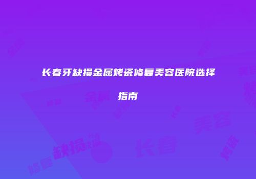 长春牙缺损金属烤瓷修复美容医院选择指南