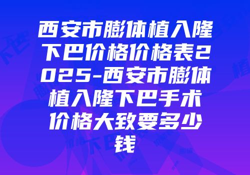 西安市膨体植入隆下巴价格价格表2025-西安市膨体植入隆下巴手术价格大致要多少钱