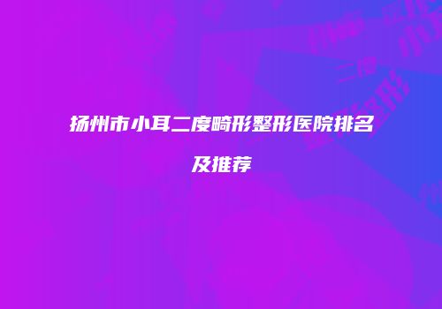 扬州市小耳二度畸形整形医院排名及推荐