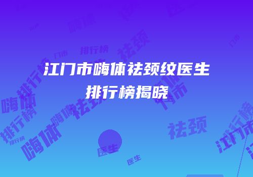 江门市嗨体祛颈纹医生排行榜揭晓
