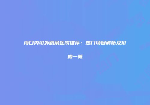海口内切外眼角医院推荐：热门项目解析及价格一览