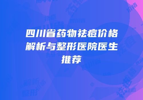 四川省药物祛痘价格解析与整形医院医生推荐