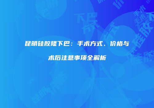 昆明硅胶隆下巴：手术方式、价格与术后注意事项全解析