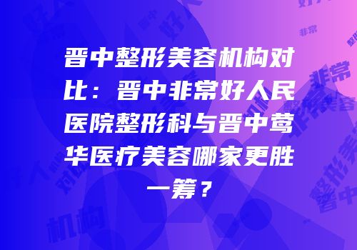 晋中整形美容机构对比：晋中非常好人民医院整形科与晋中莺华医疗美容哪家更胜一筹？