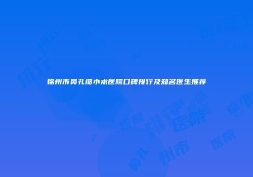 锦州市鼻孔缩小术医院口碑排行及知名医生推荐