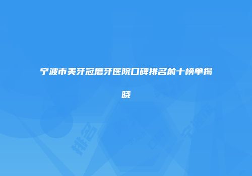 宁波市美牙冠磨牙医院口碑排名前十榜单揭晓