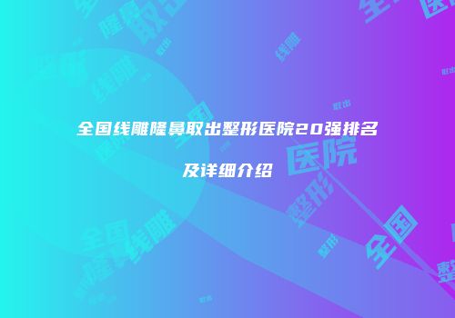 全国线雕隆鼻取出整形医院20强排名及详细介绍