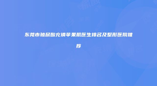 东莞市玻尿酸充填苹果肌医生排名及整形医院推荐