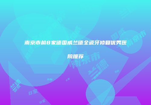 南京市前8家德国威兰德全瓷牙修复优秀医院推荐