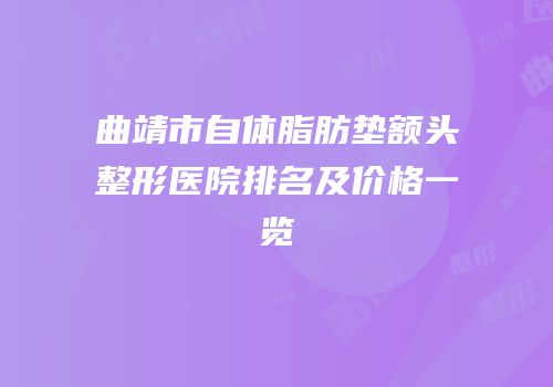 曲靖市自体脂肪垫额头整形医院排名及价格一览