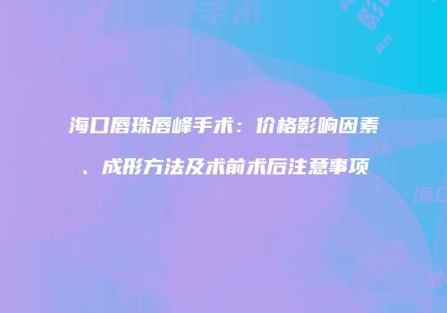 海口唇珠唇峰手术：价格影响因素、成形方法及术前术后注意事项