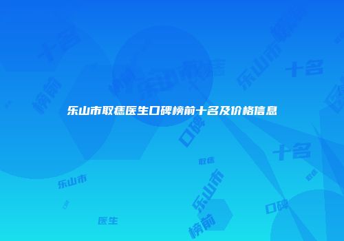 乐山市取痣医生口碑榜前十名及价格信息