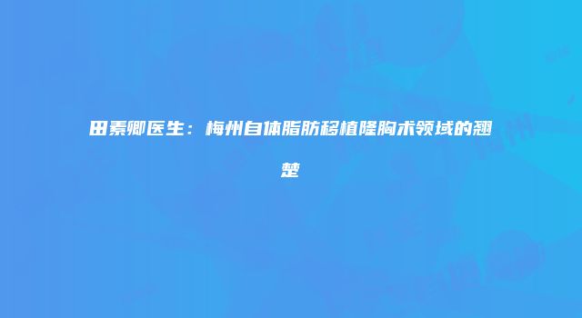 田素卿医生：梅州自体脂肪移植隆胸术领域的翘楚