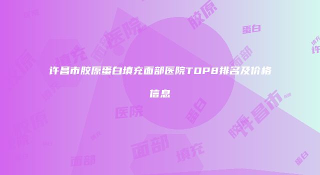许昌市胶原蛋白填充面部医院TOP8排名及价格信息