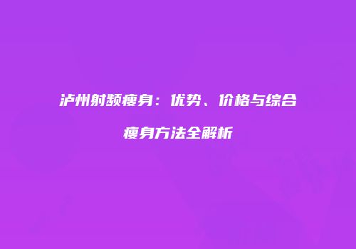 泸州射频瘦身：优势、价格与综合瘦身方法全解析