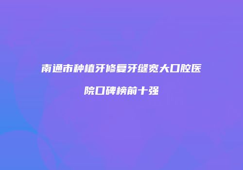 南通市种植牙修复牙缝宽大口腔医院口碑榜前十强