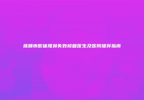 抚顺市膨体隆鼻失败修复医生及医院推荐指南