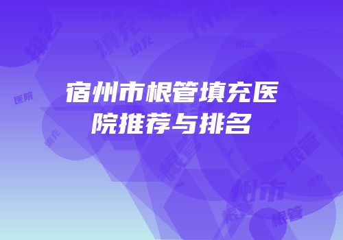 宿州市根管填充医院推荐与排名