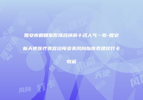 雅安市眼睛整形排名榜前十名人气一览-雅安新天使医疗美容诊所变美风向指南表建议打卡收藏