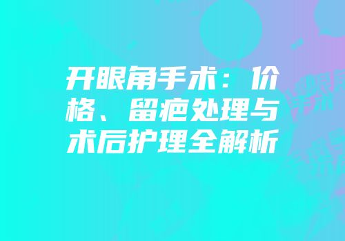 开眼角手术：价格、留疤处理与术后护理全解析