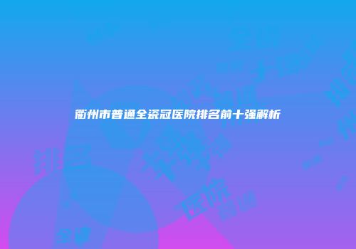 衢州市普通全瓷冠医院排名前十强解析