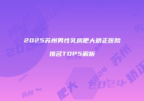 2025苏州男性乳房肥大矫正医院排名TOP5解析