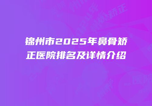 锦州市2025年鼻骨矫正医院排名及详情介绍