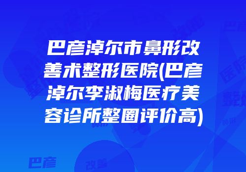 巴彦淖尔市鼻形改善术整形医院(巴彦淖尔李淑梅医疗美容诊所整圈评价高)