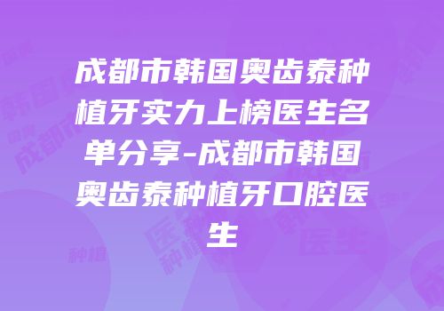 成都市韩国奥齿泰种植牙实力上榜医生名单分享-成都市韩国奥齿泰种植牙口腔医生