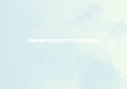 抚顺市面部塑美极整形医院排名及推荐
