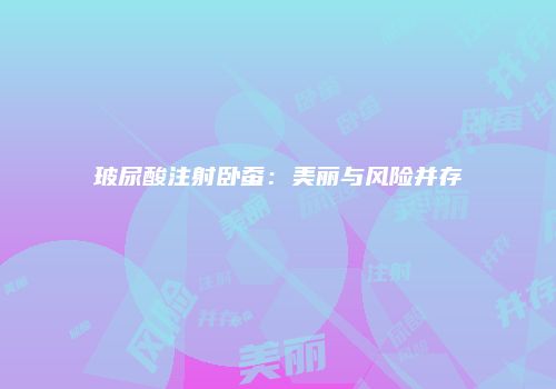 玻尿酸注射卧蚕：美丽与风险并存