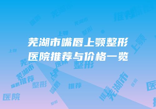芜湖市嘴唇上颚整形医院推荐与价格一览