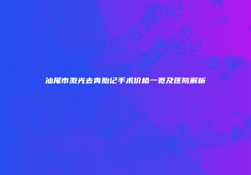 汕尾市激光去青胎记手术价格一览及医院解析