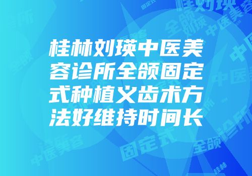 桂林刘瑛中医美容诊所全颌固定式种植义齿术方法好维持时间长