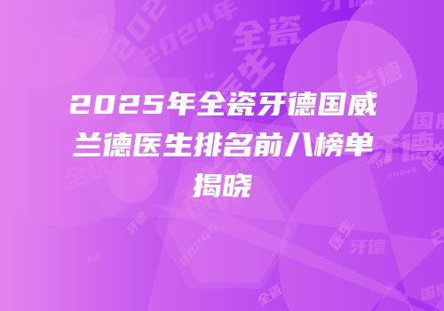 2025年全瓷牙德国威兰德医生排名前八榜单揭晓