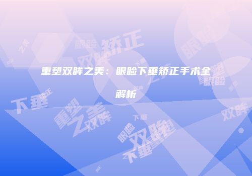 重塑双眸之美：眼睑下垂矫正手术全解析
