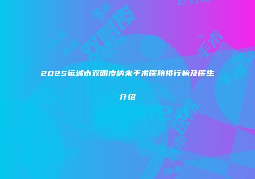 2025运城市双眼皮纳米手术医院排行榜及医生介绍