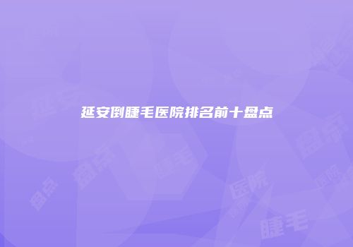延安倒睫毛医院排名前十盘点