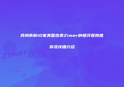 苏州市前10家美国杰美Zimer种植牙医院推荐及详细介绍