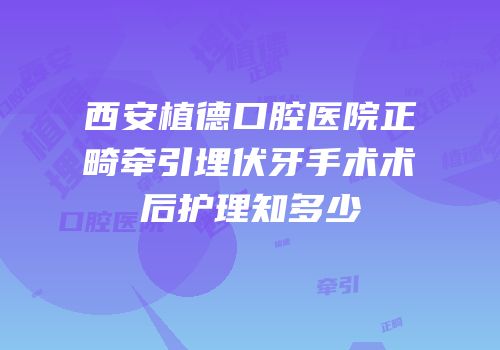 西安植德口腔医院正畸牵引埋伏牙手术术后护理知多少