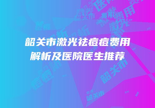 韶关市激光祛痘痘费用解析及医院医生推荐
