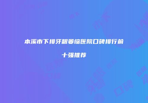 本溪市下排牙龈萎缩医院口碑排行前十强推荐