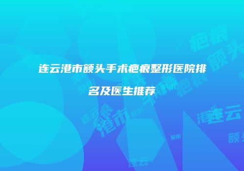 连云港市额头手术疤痕整形医院排名及医生推荐