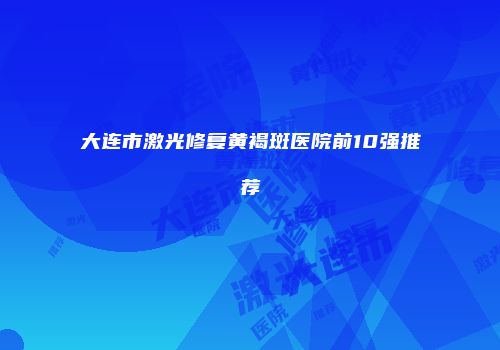 大连市激光修复黄褐斑医院前10强推荐