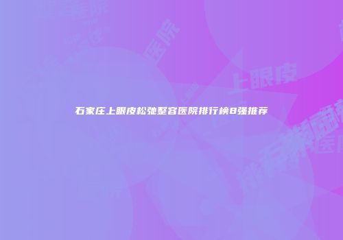 石家庄上眼皮松弛整容医院排行榜8强推荐