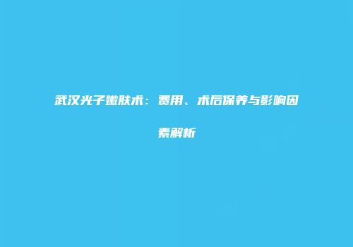 武汉光子嫩肤术：费用、术后保养与影响因素解析