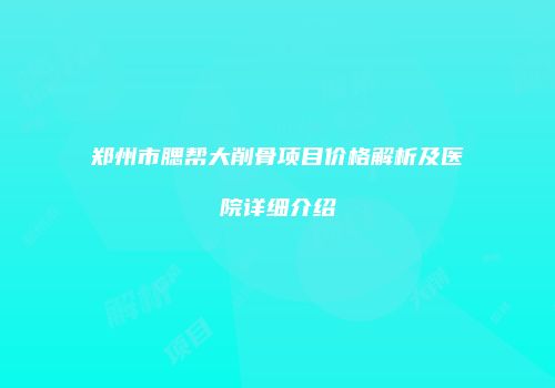 郑州市腮帮大削骨项目价格解析及医院详细介绍