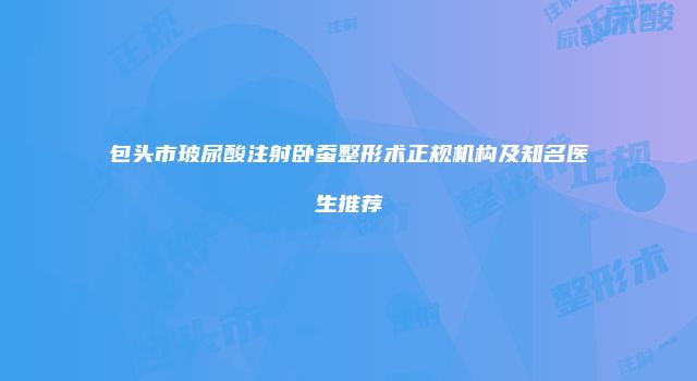 包头市玻尿酸注射卧蚕整形术正规机构及知名医生推荐